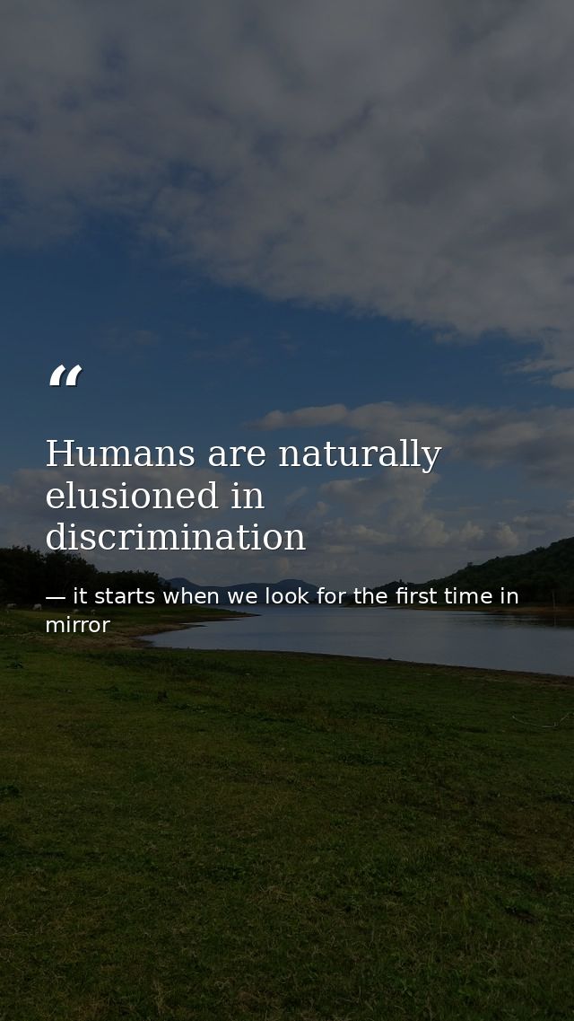 Humans are naturally elusioned in discrimination — it starts when we look for the first time in mirror