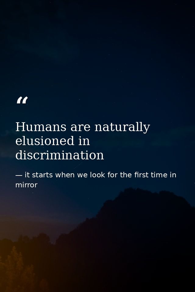 Humans are naturally elusioned in discrimination — it starts when we look for the first time in mirror