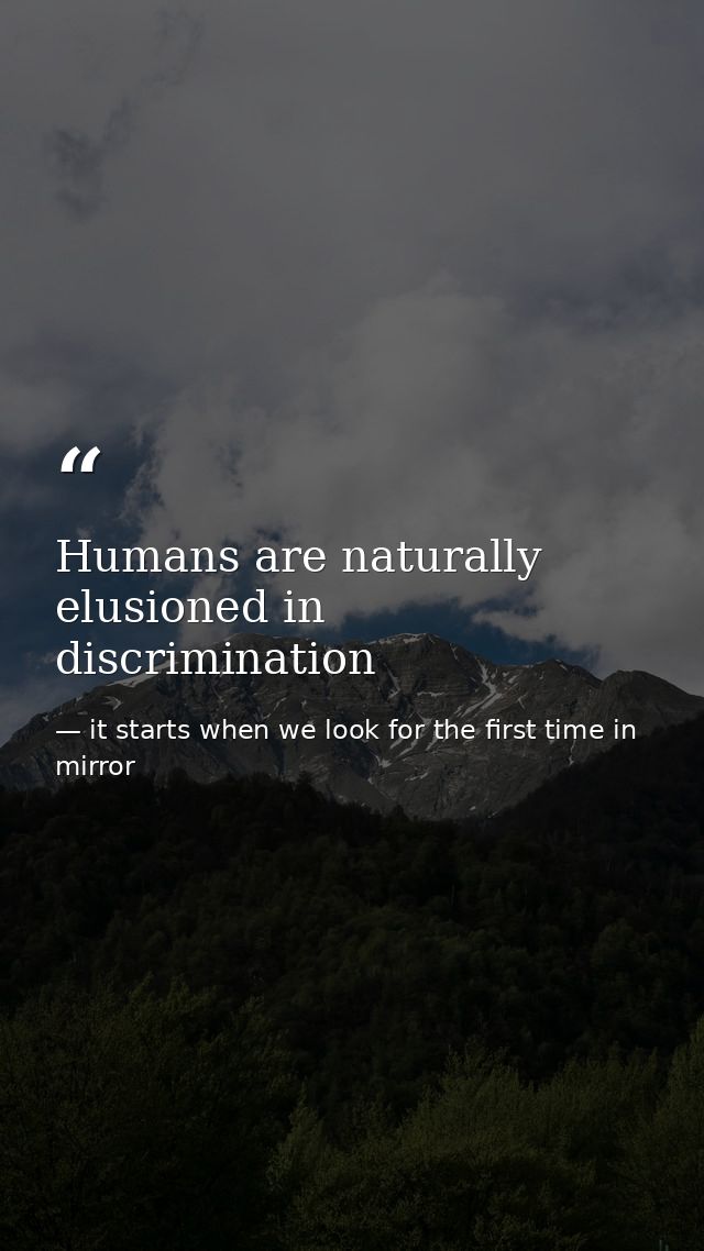 Humans are naturally elusioned in discrimination — it starts when we look for the first time in mirror