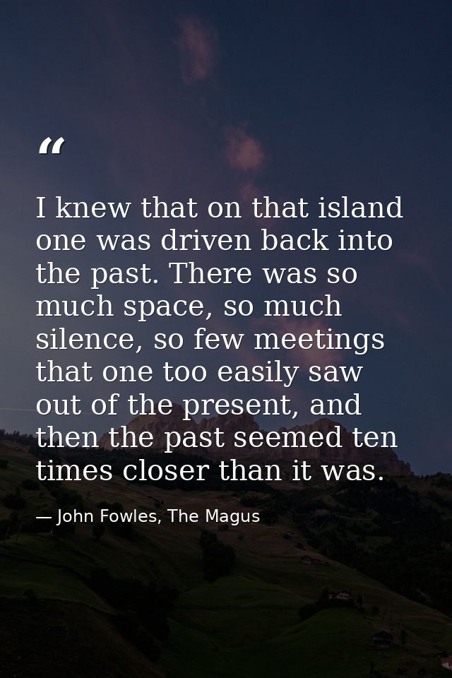 I knew that on that island one was driven back into the past. There was so much space, so much silence, so few meetings  — John Fowles, The Magus