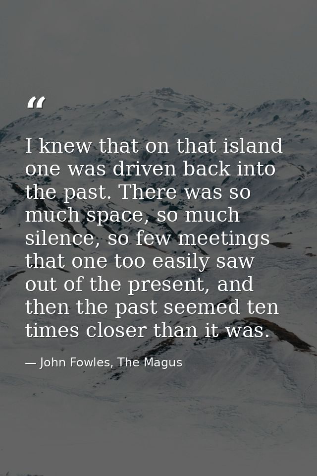 I knew that on that island one was driven back into the past. There was so much space, so much silence, so few meetings  — John Fowles, The Magus