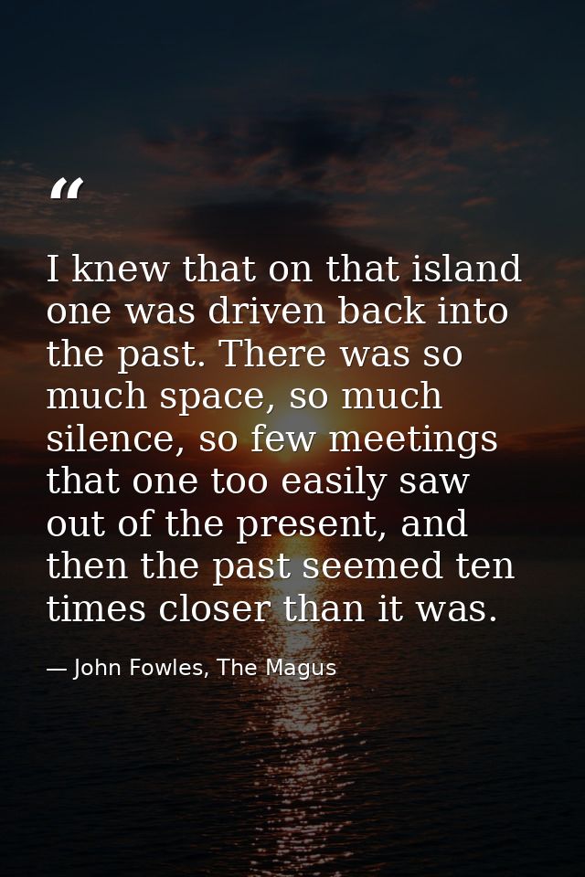 I knew that on that island one was driven back into the past. There was so much space, so much silence, so few meetings  — John Fowles, The Magus