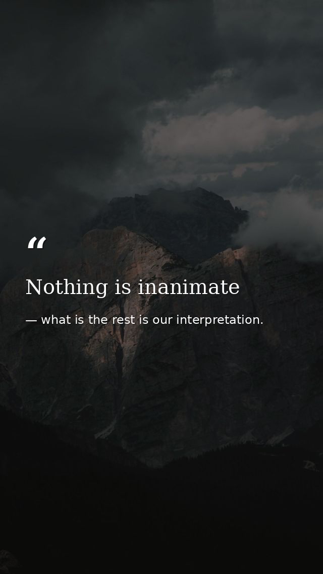 Nothing is inanimate — what is the rest is our interpretation.