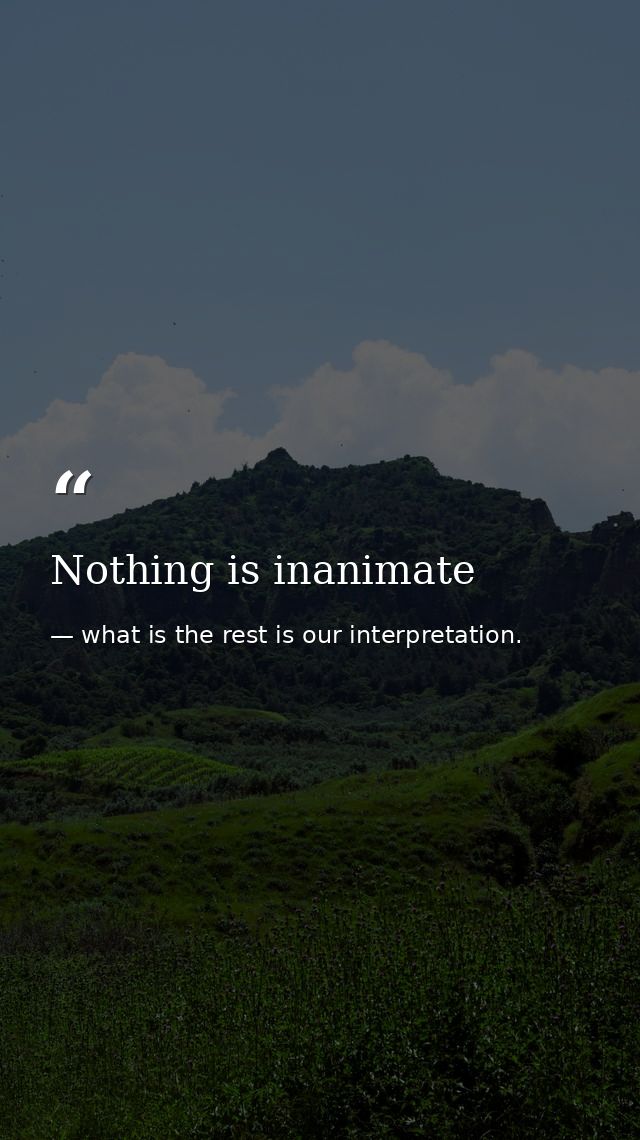 Nothing is inanimate — what is the rest is our interpretation.