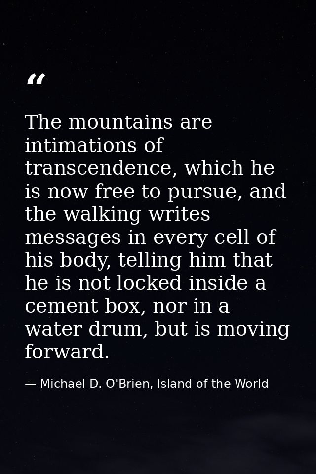The mountains are intimations of transcendence, which he is now free to pursue, and the walking writes messages in every — Michael D. O'Brien, Island of the World