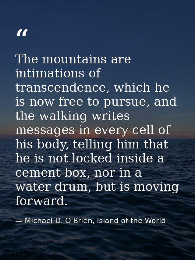 The mountains are intimations of transcendence, which he is now free to pursue, and the walking writes messages in every — Michael D. O'Brien, Island of the World