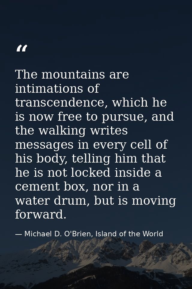 The mountains are intimations of transcendence, which he is now free to pursue, and the walking writes messages in every — Michael D. O'Brien, Island of the World