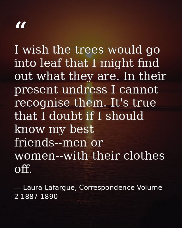 I wish the trees would go into leaf that I might find out what they are. In their present undress I cannot recognise the — Laura Lafargue, Correspondence Volume 2 1887-1890