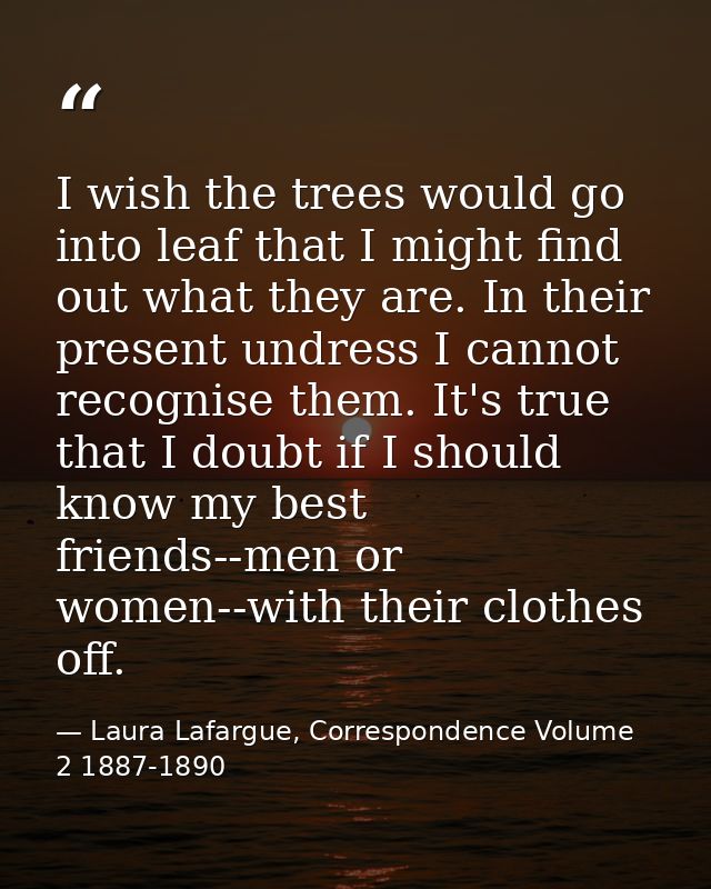 I wish the trees would go into leaf that I might find out what they are. In their present undress I cannot recognise the — Laura Lafargue, Correspondence Volume 2 1887-1890