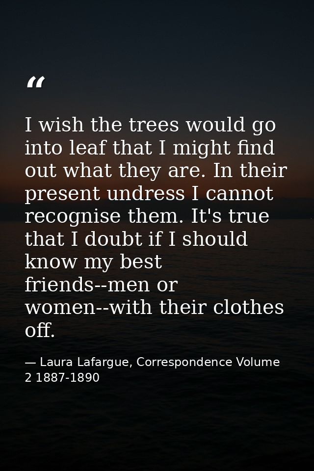 I wish the trees would go into leaf that I might find out what they are. In their present undress I cannot recognise the — Laura Lafargue, Correspondence Volume 2 1887-1890