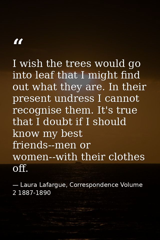 I wish the trees would go into leaf that I might find out what they are. In their present undress I cannot recognise the — Laura Lafargue, Correspondence Volume 2 1887-1890