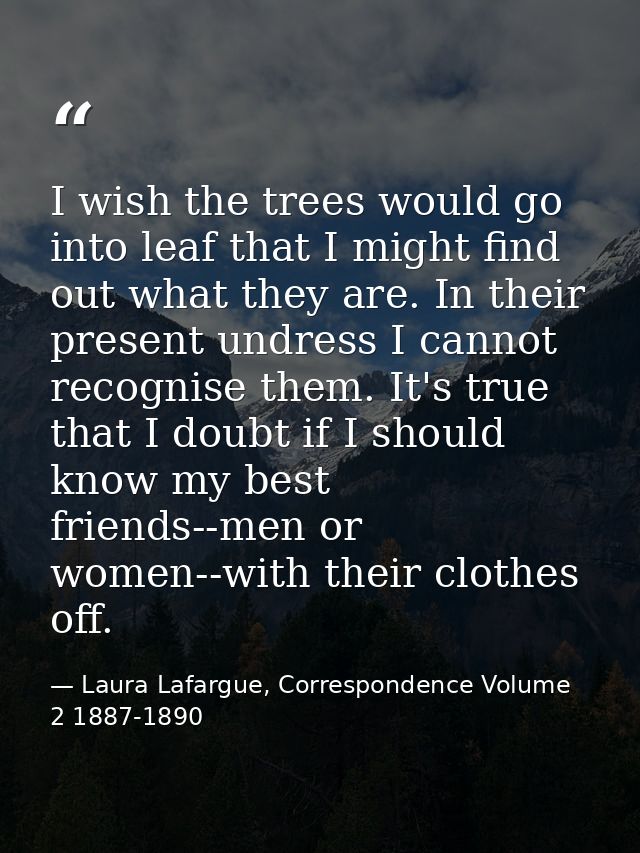 I wish the trees would go into leaf that I might find out what they are. In their present undress I cannot recognise the — Laura Lafargue, Correspondence Volume 2 1887-1890