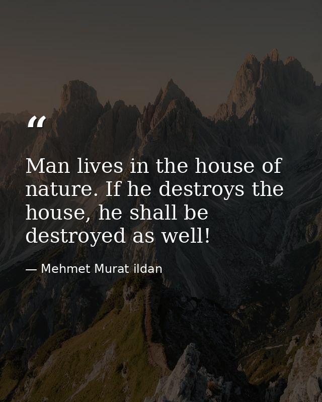 Man lives in the house of nature. If he destroys the house, he shall be destroyed as well! — Mehmet Murat ildan