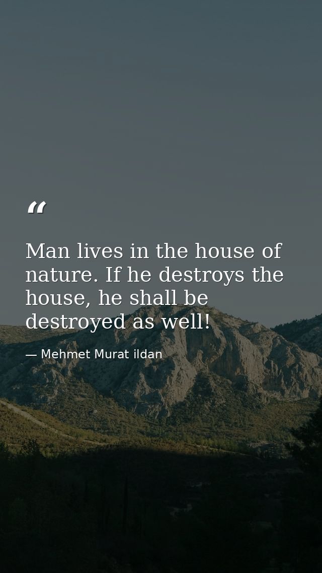 Man lives in the house of nature. If he destroys the house, he shall be destroyed as well! — Mehmet Murat ildan