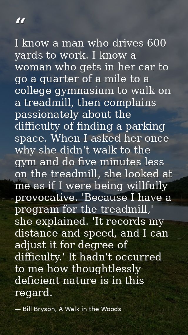 I know a man who drives 600 yards to work. I know a woman who gets in her car to go a quarter of a mile to a college gym — Bill Bryson, A Walk in the Woods