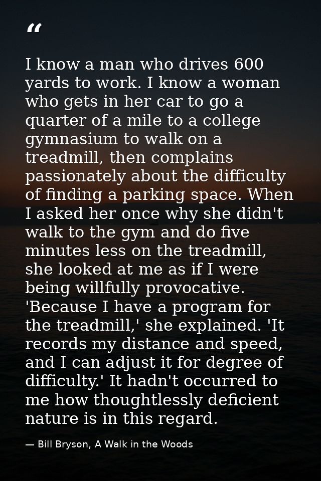 I know a man who drives 600 yards to work. I know a woman who gets in her car to go a quarter of a mile to a college gym — Bill Bryson, A Walk in the Woods