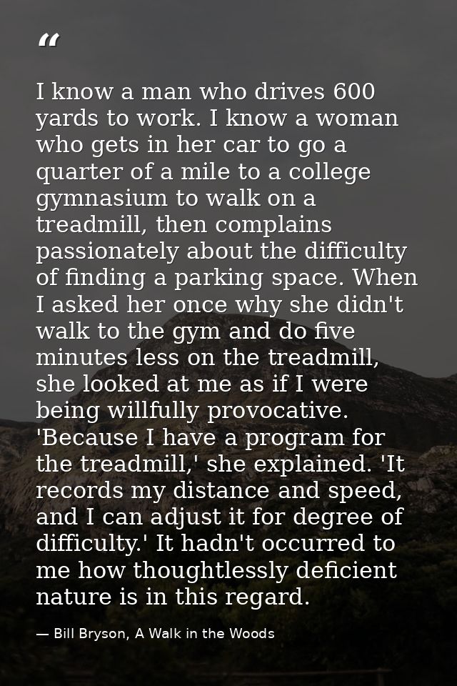 I know a man who drives 600 yards to work. I know a woman who gets in her car to go a quarter of a mile to a college gym — Bill Bryson, A Walk in the Woods