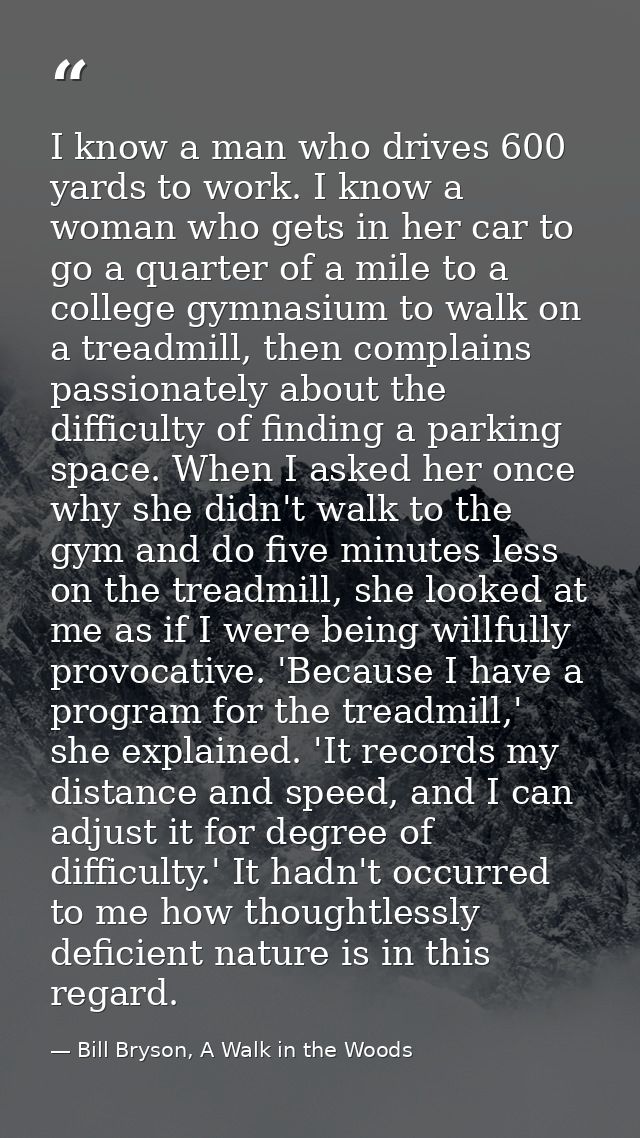 I know a man who drives 600 yards to work. I know a woman who gets in her car to go a quarter of a mile to a college gym — Bill Bryson, A Walk in the Woods