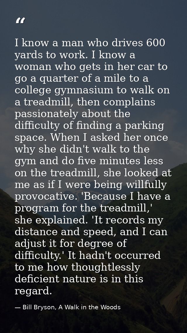 I know a man who drives 600 yards to work. I know a woman who gets in her car to go a quarter of a mile to a college gym — Bill Bryson, A Walk in the Woods