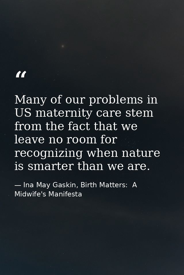 Many of our problems in US maternity care stem from the fact that we leave no room for recognizing when nature is smarte — Ina May Gaskin, Birth Matters:  A Midwife's Manifesta