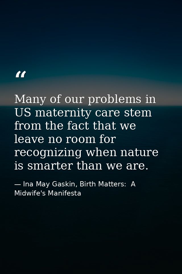 Many of our problems in US maternity care stem from the fact that we leave no room for recognizing when nature is smarte — Ina May Gaskin, Birth Matters:  A Midwife's Manifesta