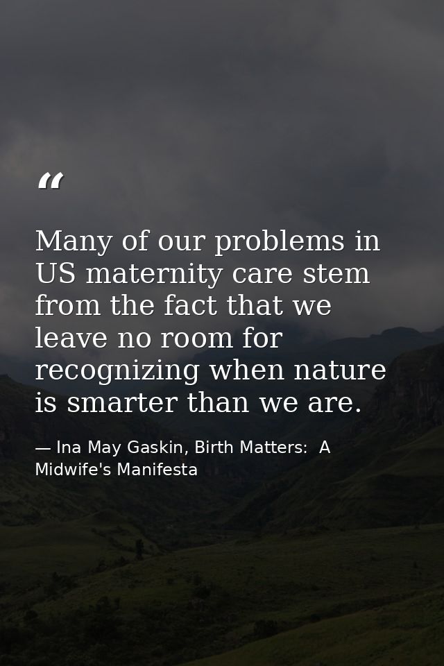 Many of our problems in US maternity care stem from the fact that we leave no room for recognizing when nature is smarte — Ina May Gaskin, Birth Matters:  A Midwife's Manifesta