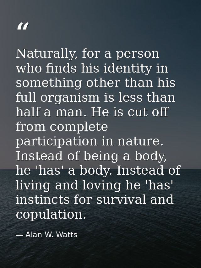 Naturally, for a person who finds his identity in something other than his full organism is less than half a man. He is  — Alan W. Watts