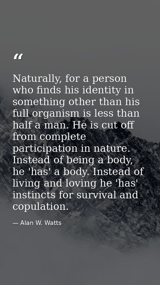 Naturally, for a person who finds his identity in something other than his full organism is less than half a man. He is  — Alan W. Watts