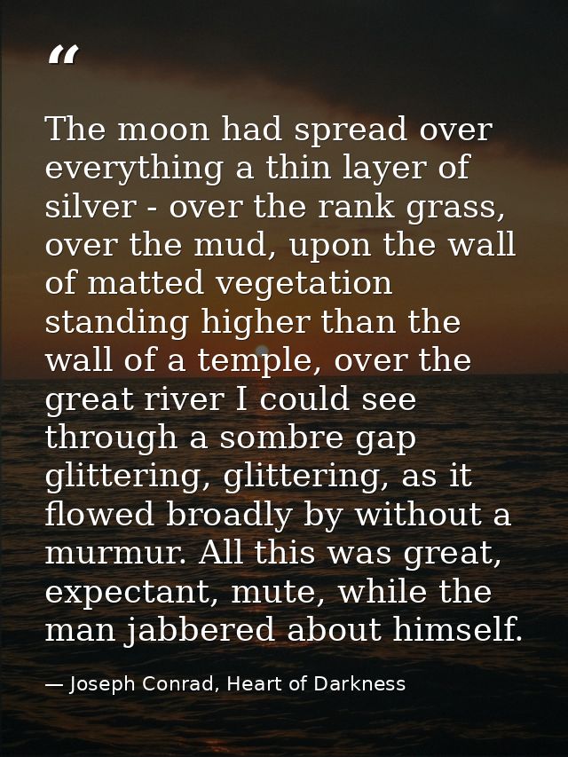 The moon had spread over everything a thin layer of silver - over the rank grass, over the mud, upon the wall of matted  — Joseph Conrad, Heart of Darkness