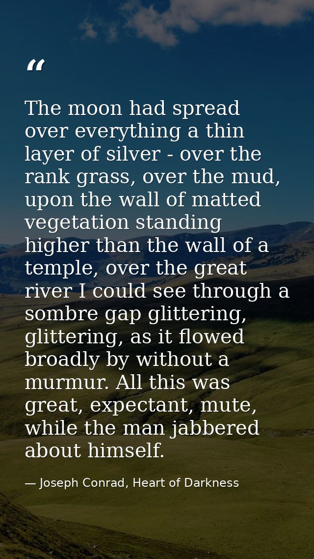 The moon had spread over everything a thin layer of silver - over the rank grass, over the mud, upon the wall of matted  — Joseph Conrad, Heart of Darkness