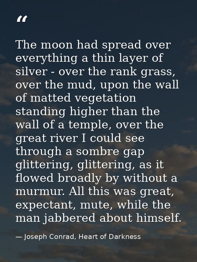 The moon had spread over everything a thin layer of silver - over the rank grass, over the mud, upon the wall of matted  — Joseph Conrad, Heart of Darkness