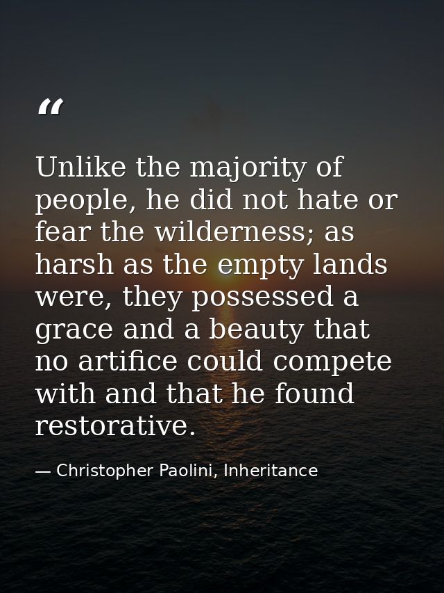 Unlike the majority of people, he did not hate or fear the wilderness; as harsh as the empty lands were, they possessed  — Christopher Paolini, Inheritance