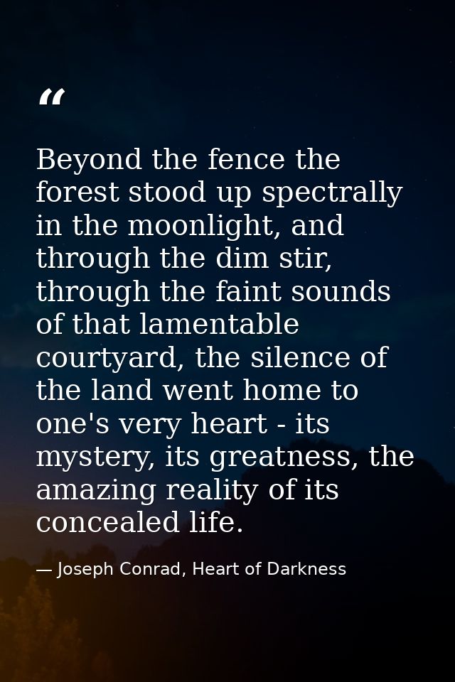 Beyond the fence the forest stood up spectrally in the moonlight, and through the dim stir, through the faint sounds of  — Joseph Conrad, Heart of Darkness