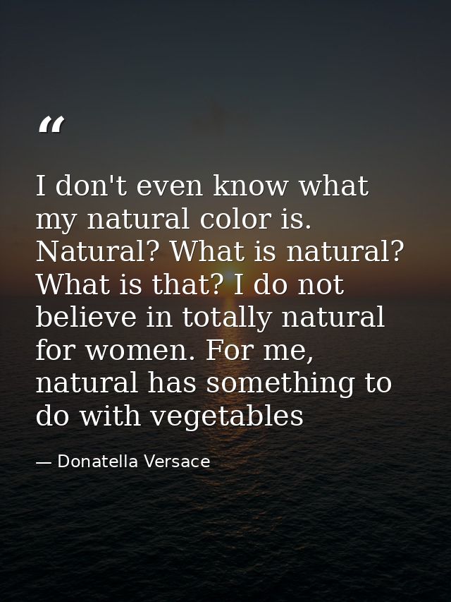 I don't even know what my natural color is. Natural? What is natural? What is that? I do not believe in totally natural  — Donatella Versace