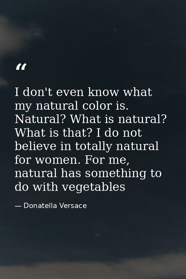 I don't even know what my natural color is. Natural? What is natural? What is that? I do not believe in totally natural  — Donatella Versace