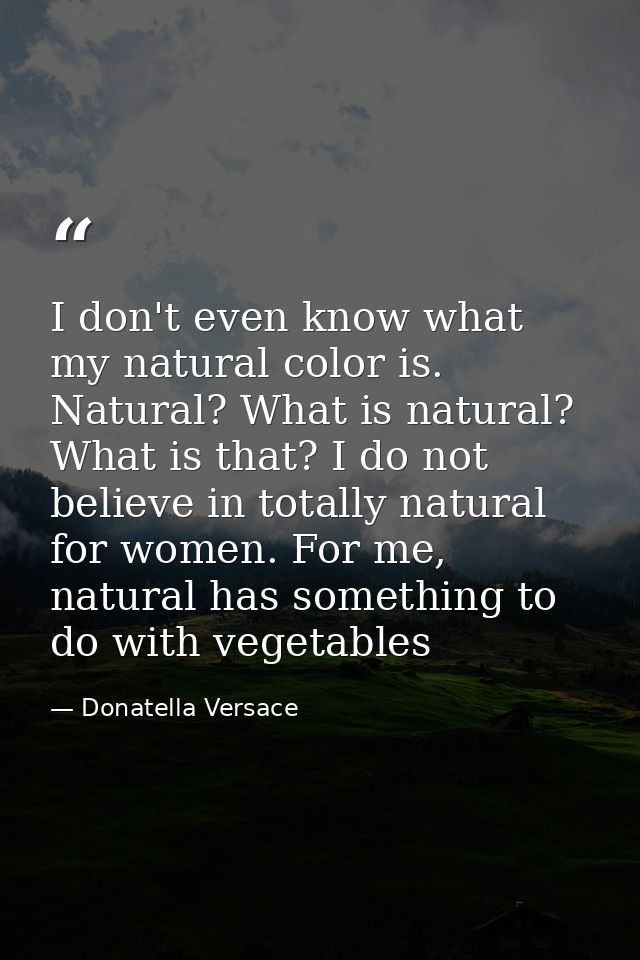 I don't even know what my natural color is. Natural? What is natural? What is that? I do not believe in totally natural  — Donatella Versace