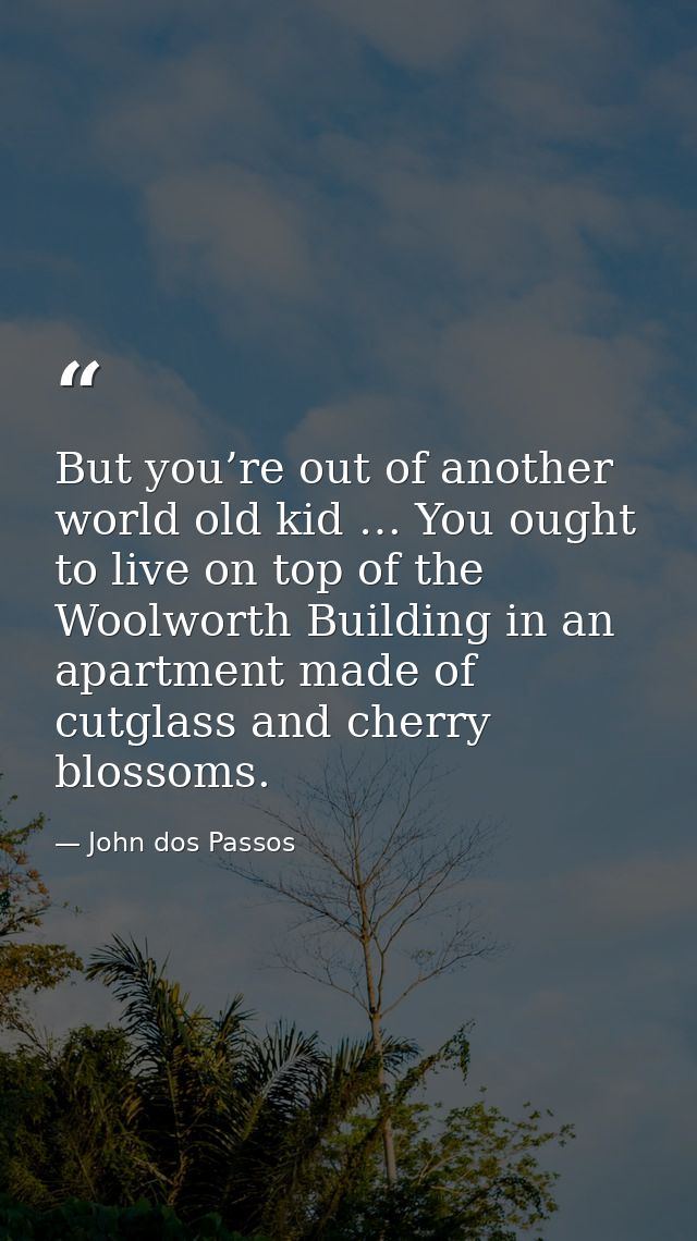 But you’re out of another world old kid … You ought to live on top of the Woolworth Building in an apartment made of cut — John dos Passos