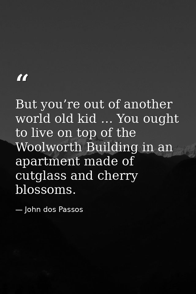 But you’re out of another world old kid … You ought to live on top of the Woolworth Building in an apartment made of cut — John dos Passos