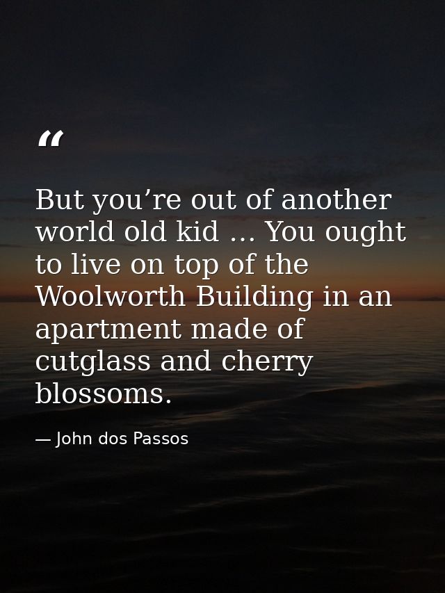 But you’re out of another world old kid … You ought to live on top of the Woolworth Building in an apartment made of cut — John dos Passos