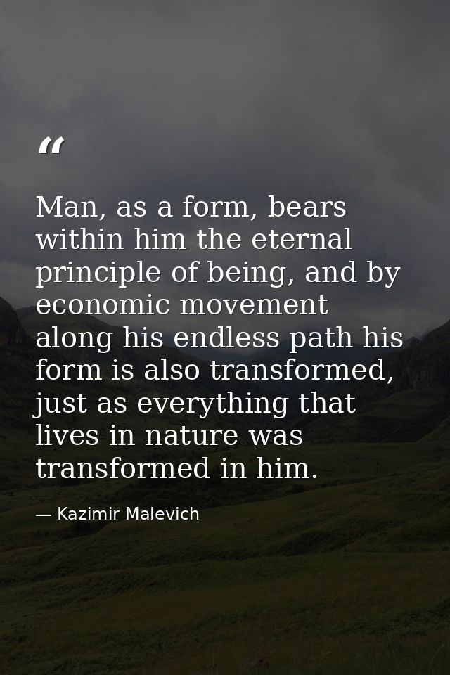 Man, as a form, bears within him the eternal principle of being, and by economic movement along his endless path his for — Kazimir Malevich