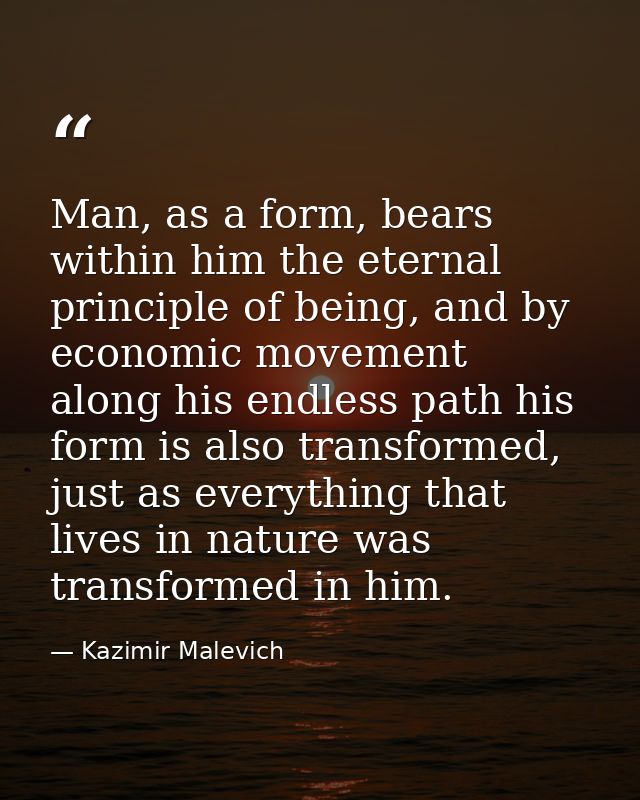 Man, as a form, bears within him the eternal principle of being, and by economic movement along his endless path his for — Kazimir Malevich