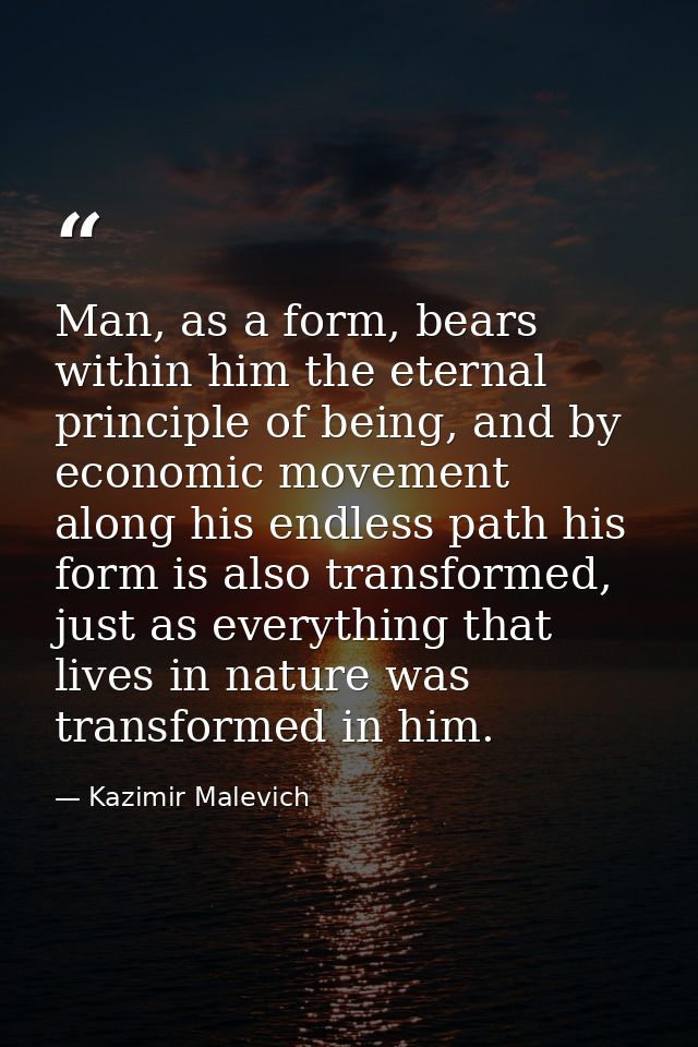 Man, as a form, bears within him the eternal principle of being, and by economic movement along his endless path his for — Kazimir Malevich
