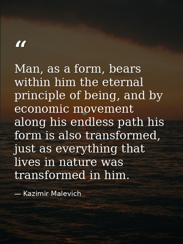 Man, as a form, bears within him the eternal principle of being, and by economic movement along his endless path his for — Kazimir Malevich