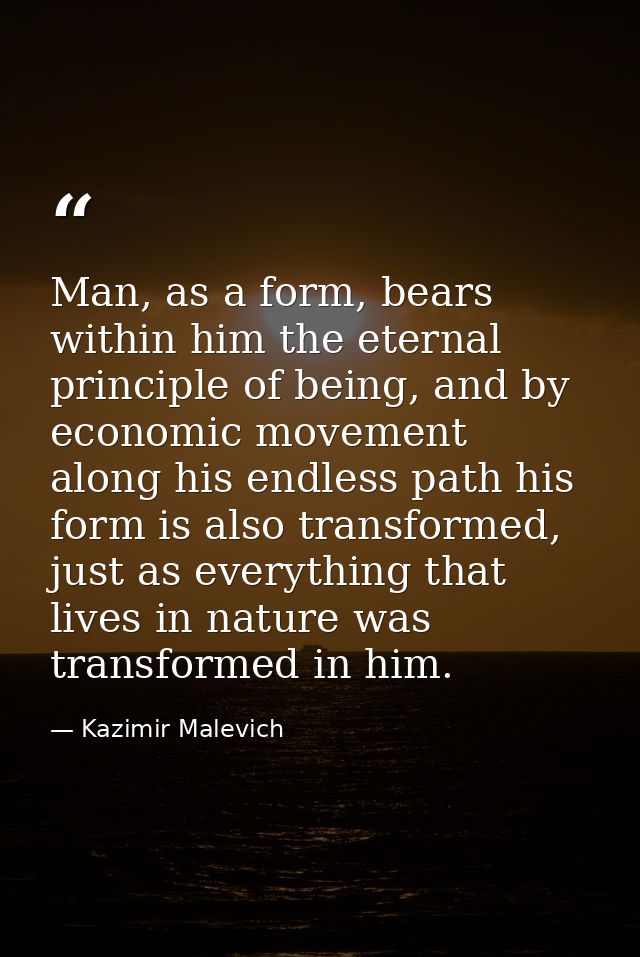 Man, as a form, bears within him the eternal principle of being, and by economic movement along his endless path his for — Kazimir Malevich