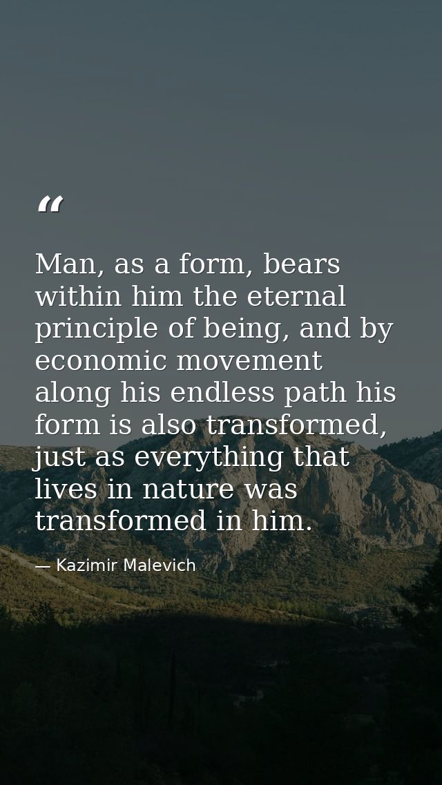 Man, as a form, bears within him the eternal principle of being, and by economic movement along his endless path his for — Kazimir Malevich