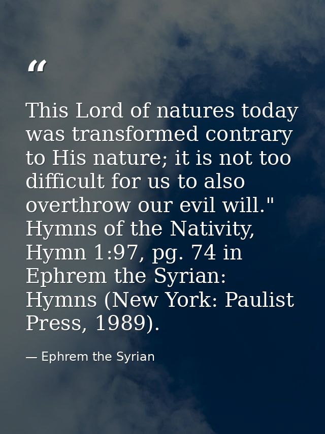 This Lord of natures today was transformed contrary to His nature; it is not too difficult for us to also overthrow our  — Ephrem the Syrian