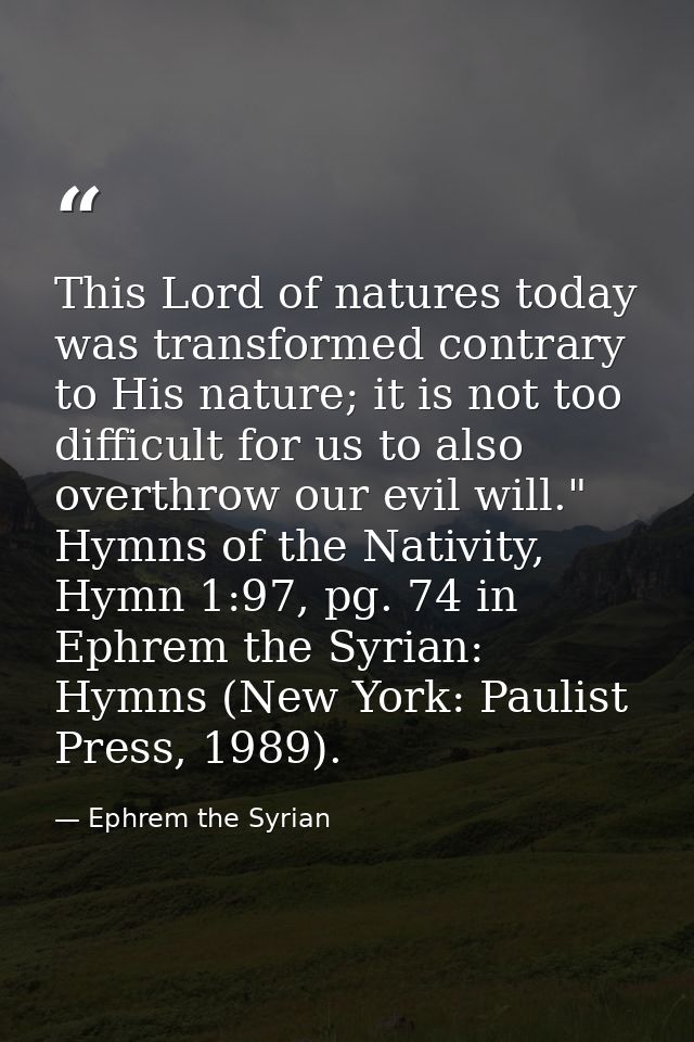 This Lord of natures today was transformed contrary to His nature; it is not too difficult for us to also overthrow our  — Ephrem the Syrian