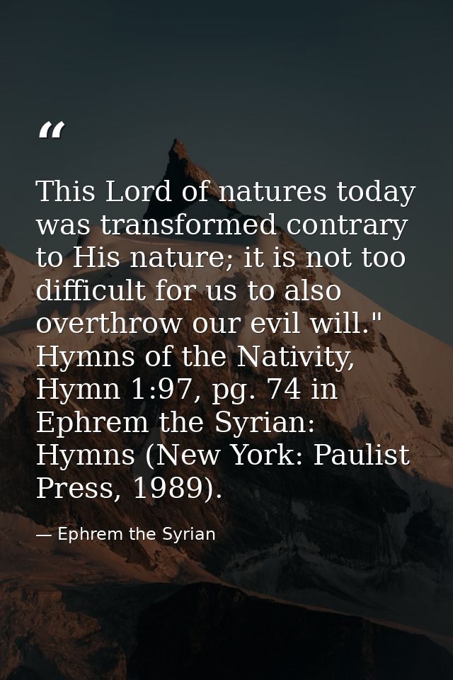This Lord of natures today was transformed contrary to His nature; it is not too difficult for us to also overthrow our  — Ephrem the Syrian