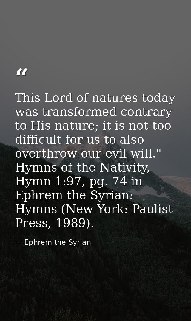 This Lord of natures today was transformed contrary to His nature; it is not too difficult for us to also overthrow our  — Ephrem the Syrian