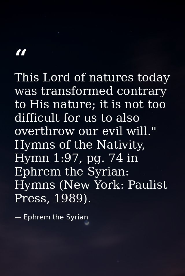 This Lord of natures today was transformed contrary to His nature; it is not too difficult for us to also overthrow our  — Ephrem the Syrian